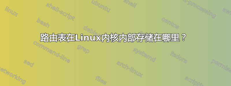 路由表在Linux内核内部存储在哪里？