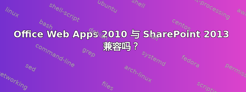 Office Web Apps 2010 与 SharePoint 2013 兼容吗？