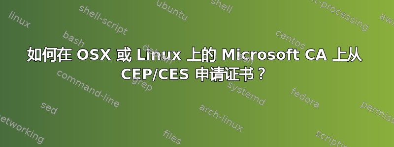 如何在 OSX 或 Linux 上的 Microsoft CA 上从 CEP/CES 申请证书？