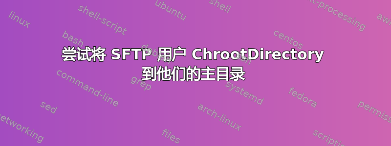 尝试将 SFTP 用户 ChrootDirectory 到他们的主目录