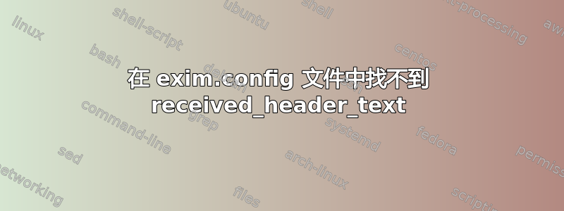 在 exim.config 文件中找不到 received_header_text