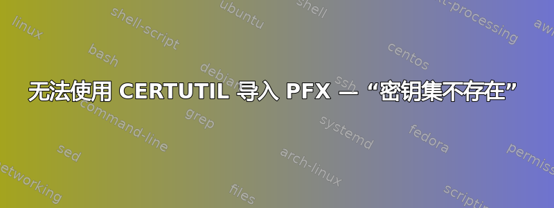 无法使用 CERTUTIL 导入 PFX — “密钥集不存在”