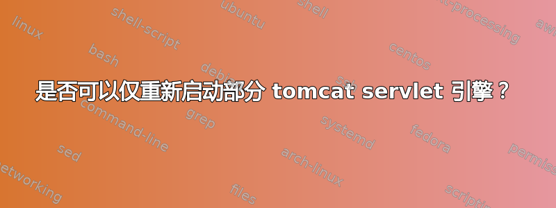 是否可以仅重新启动部分 tomcat servlet 引擎？