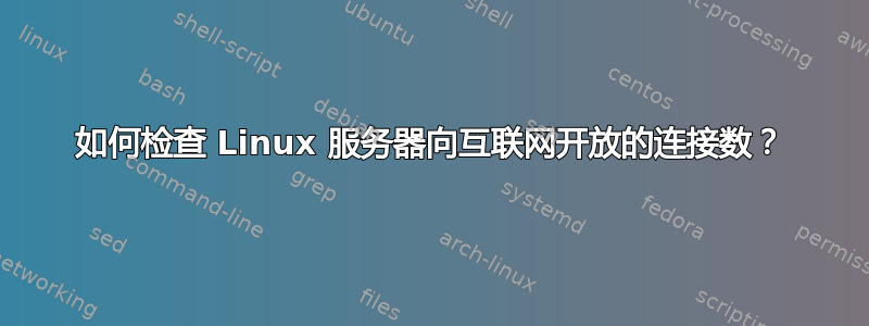 如何检查 Linux 服务器向互联网开放的连接数？