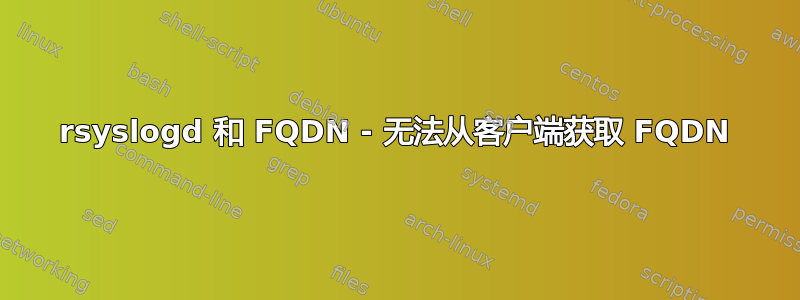 rsyslogd 和 FQDN - 无法从客户端获取 FQDN