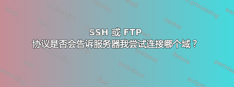 SSH 或 FTP 协议是否会告诉服务器我尝试连接哪个域？