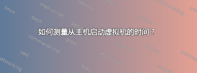 如何测量从主机启动虚拟机的时间？