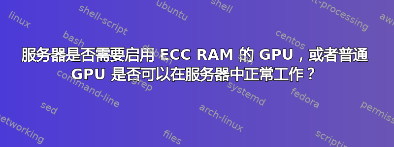 服务器是否需要启用 ECC RAM 的 GPU，或者普通 GPU 是否可以在服务器中正常工作？