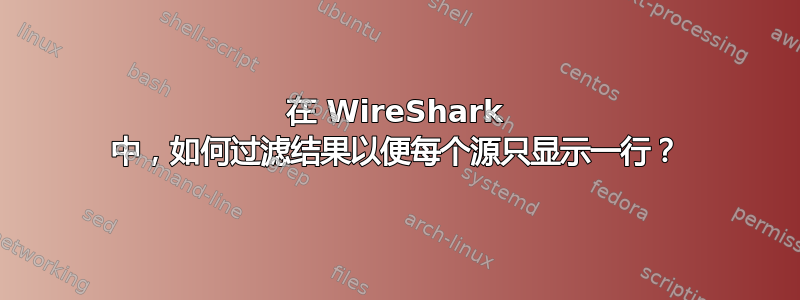 在 WireShark 中，如何过滤结果以便每个源只显示一行？