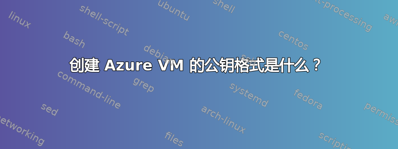 创建 Azure VM 的公钥格式是什么？