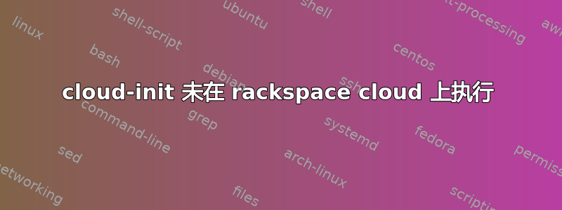 cloud-init 未在 rackspace cloud 上执行