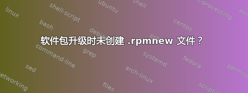 软件包升级时未创建 .rpmnew 文件？