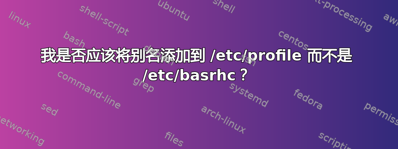 我是否应该将别名添加到 /etc/profile 而不是 /etc/basrhc？