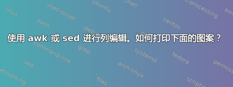 使用 awk 或 sed 进行列编辑。如何打印下面的图案？