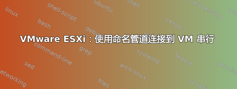 VMware ESXi：使用命名管道连接到 VM 串行