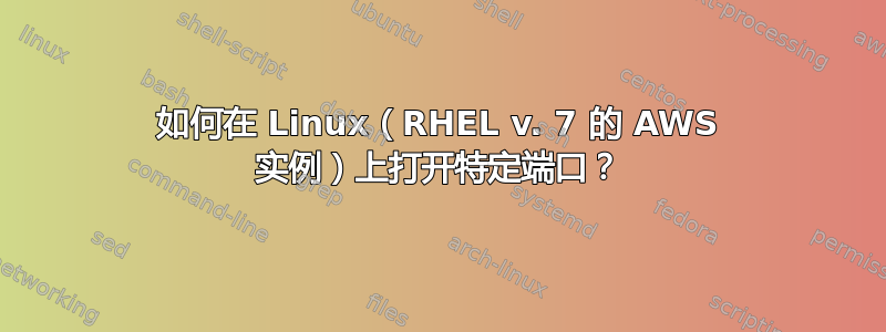 如何在 Linux（RHEL v. 7 的 AWS 实例）上打开特定端口？