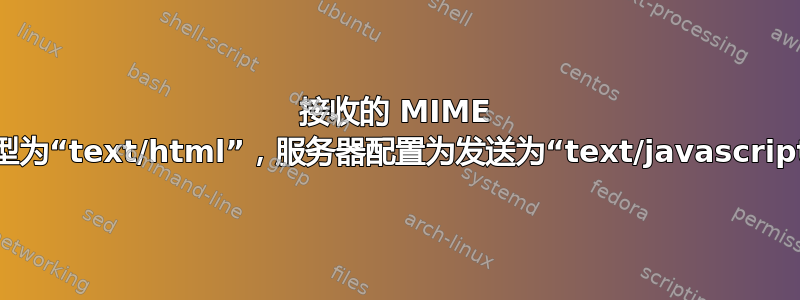 接收的 MIME 类型为“text/html”，服务器配置为发送为“text/javascript”