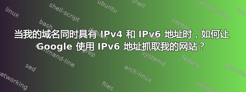 当我的域名同时具有 IPv4 和 IPv6 地址时，如何让 Google 使用 IPv6 地址抓取我的网站？