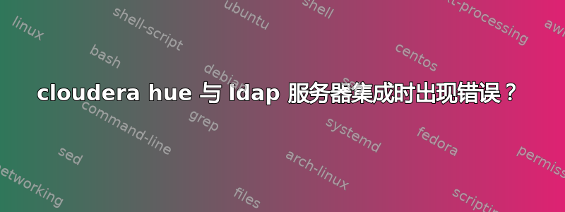 cloudera hue 与 ldap 服务器集成时出现错误？