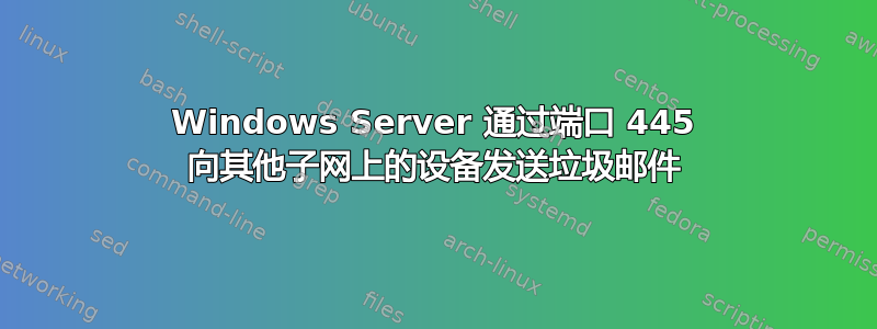 Windows Server 通过端口 445 向其他子网上的设备发送垃圾邮件