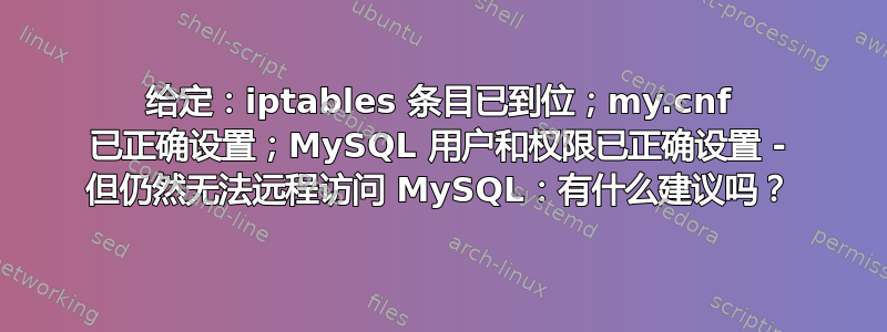 给定：iptables 条目已到位；my.cnf 已正确设置；MySQL 用户和权限已正确设置 - 但仍然无法远程访问 MySQL：有什么建议吗？