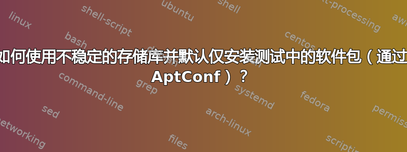 如何使用不稳定的存储库并默认仅安装测试中的软件包（通过 AptConf）？