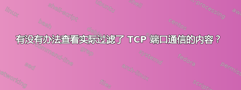 有没有办法查看实际过滤了 TCP 端口通信的内容？