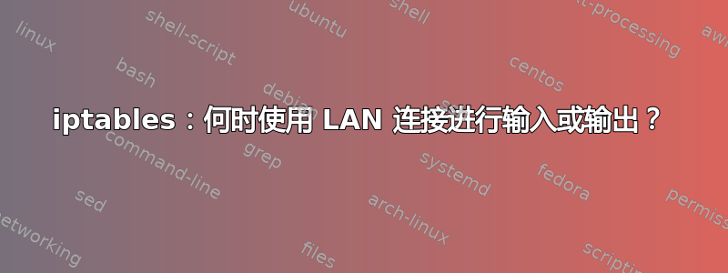 iptables：何时使用 LAN 连接进行输入或输出？