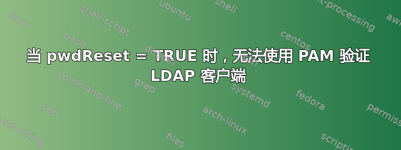 当 pwdReset = TRUE 时，无法使用 PAM 验证 LDAP 客户端