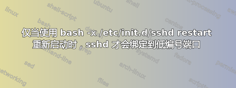 仅当使用 bash -x /etc/init.d/sshd restart 重新启动时，sshd 才会绑定到低编号端口