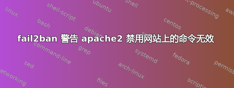 fail2ban 警告 apache2 禁用网站上的命令无效