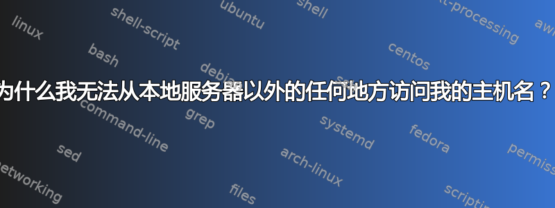 为什么我无法从本地服务器以外的任何地方访问我的主机名？