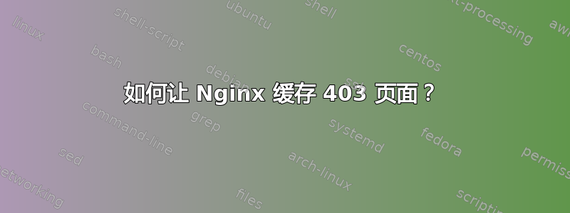 如何让 Nginx 缓存 403 页面？