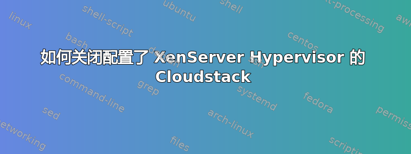 如何关闭配置了 XenServer Hypervisor 的 Cloudstack