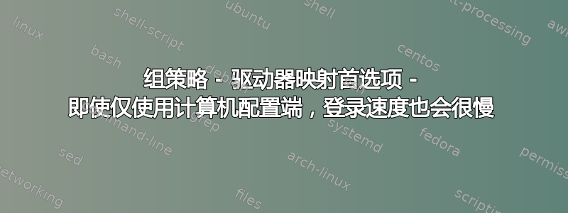 组策略 - 驱动器映射首选项 - 即使仅使用计算机配置端，登录速度也会很慢