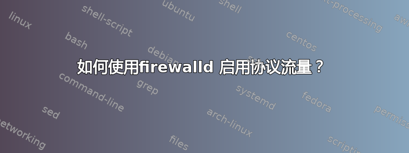 如何使用firewalld 启用协议流量？