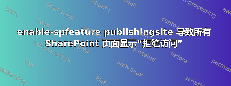 enable-spfeature publishingsite 导致所有 SharePoint 页面显示“拒绝访问”