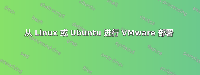 从 Linux 或 Ubuntu 进行 VMware 部署