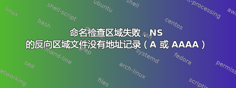 命名检查区域失败，NS 的反向区域文件没有地址记录（A 或 AAAA）