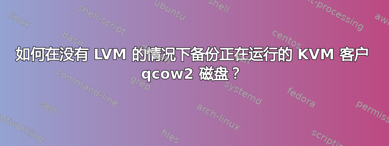 如何在没有 LVM 的情况下备份正在运行的 KVM 客户 qcow2 磁盘？