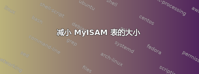 减小 MyISAM 表的大小