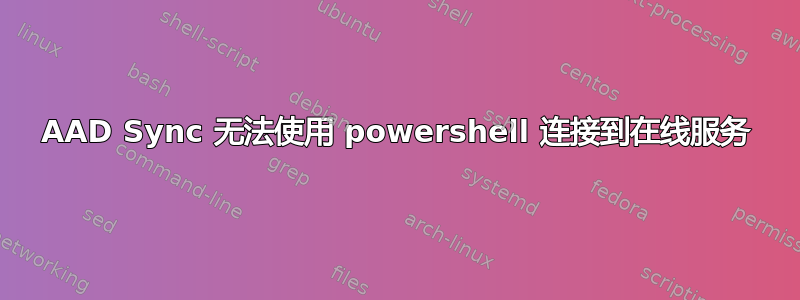 AAD Sync 无法使用 powershell 连接到在线服务