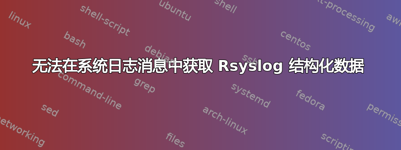 无法在系统日志消息中获取 Rsyslog 结构化数据