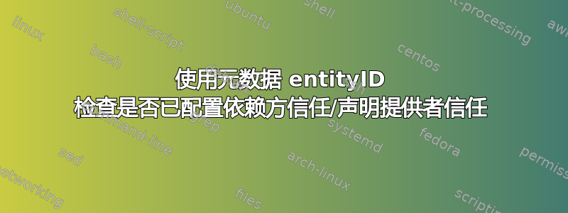 使用元数据 entityID 检查是否已配置依赖方信任/声明提供者信任