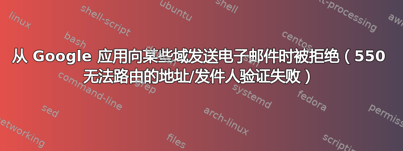 从 Google 应用向某些域发送电子邮件时被拒绝（550 无法路由的地址/发件人验证失败）