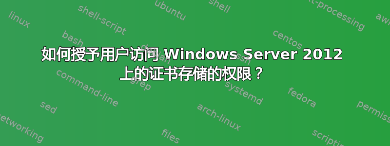 如何授予用户访问 Windows Server 2012 上的证书存储的权限？