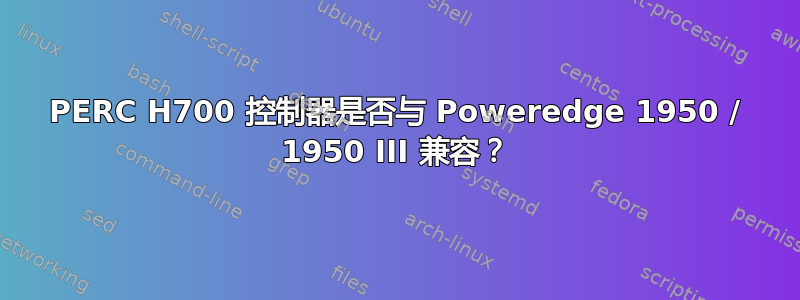 PERC H700 控制器是否与 Poweredge 1950 / 1950 III 兼容？