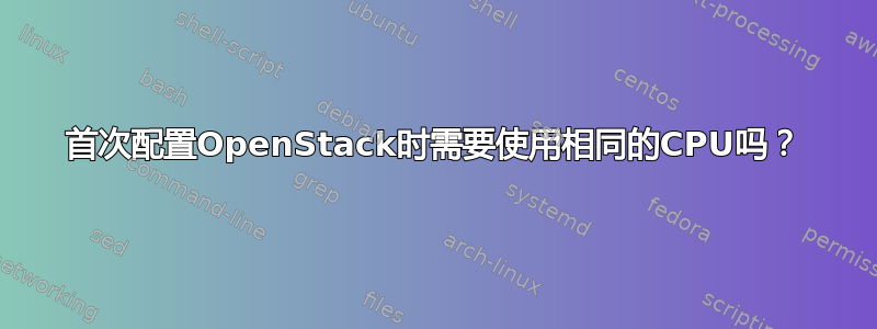 首次配置OpenStack时需要使用相同的CPU吗？