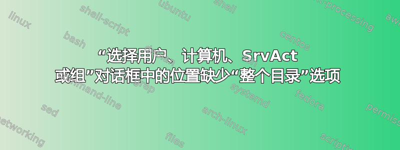 “选择用户、计算机、SrvAct 或组”对话框中的位置缺少“整个目录”选项