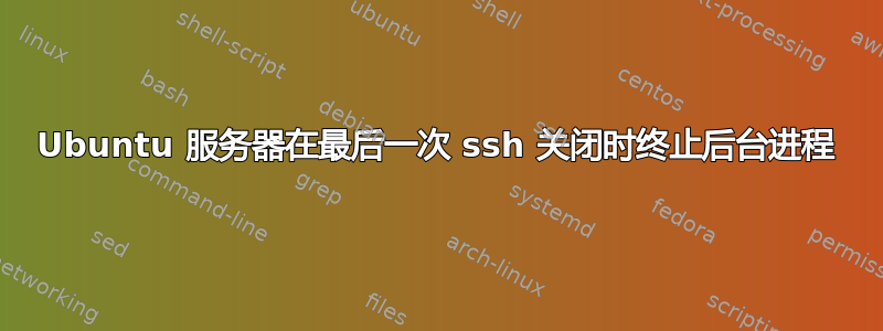 Ubuntu 服务器在最后一次 ssh 关闭时终止后台进程